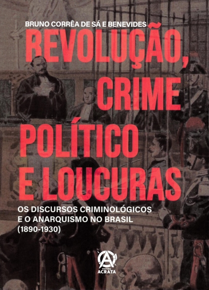 imagem de BENEVIDES, Bruno Corrêa de Sá e. Revolução, crime político e loucuras: os discursos criminológicos e o anarquismo no Brasil (1890-1930). Rio de Janeiro: Ácrata, 2025.